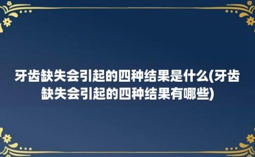 牙齿缺失会引起的四种结果是什么(牙齿缺失会引起的四种结果有哪些)