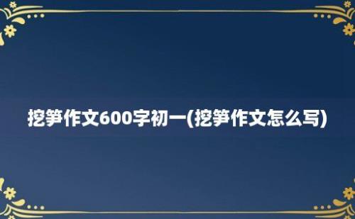 挖笋作文600字初一(挖笋作文怎么写)