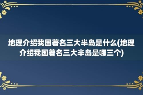 地理介绍我国著名三大半岛是什么(地理介绍我国著名三大半岛是哪三个)