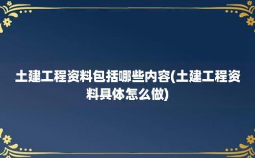 土建工程资料包括哪些内容(土建工程资料具体怎么做)