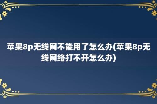 苹果8p无线网不能用了怎么办(苹果8p无线网络打不开怎么办)