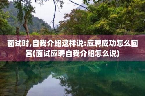 面试时,自我介绍这样说:应聘成功怎么回答(面试应聘自我介绍怎么说)