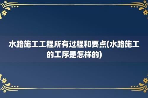 水路施工工程所有过程和要点(水路施工的工序是怎样的)