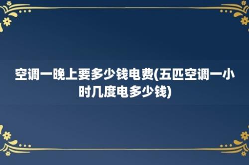 空调一晚上要多少钱电费(五匹空调一小时几度电多少钱)