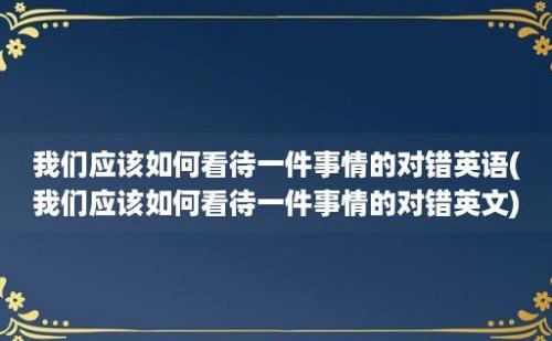 我们应该如何看待一件事情的对错英语(我们应该如何看待一件事情的对错英文)