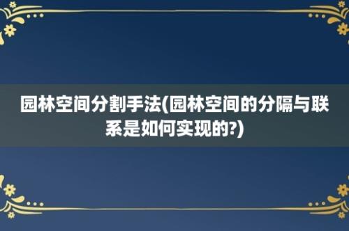 园林空间分割手法(园林空间的分隔与联系是如何实现的?)