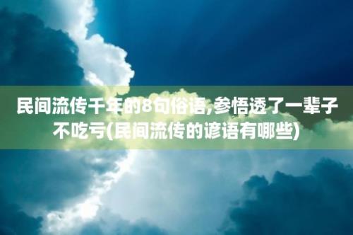 民间流传千年的8句俗语,参悟透了一辈子不吃亏(民间流传的谚语有哪些)