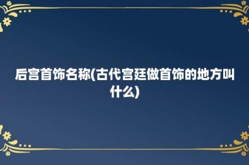 后宫首饰名称(古代宫廷做首饰的地方叫什么)