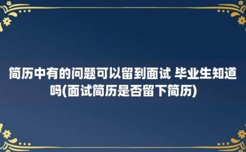 简历中有的问题可以留到面试 毕业生知道吗(面试简历是否留下简历)