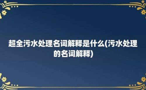 超全污水处理名词解释是什么(污水处理的名词解释)