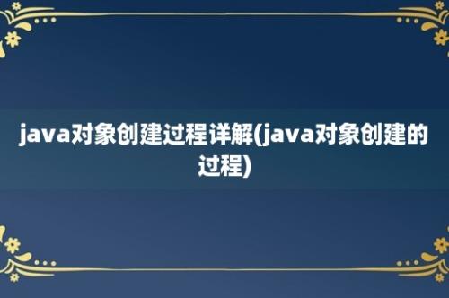 java对象创建过程详解(java对象创建的过程)