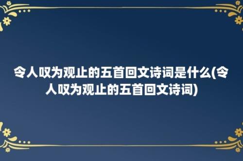 令人叹为观止的五首回文诗词是什么(令人叹为观止的五首回文诗词)