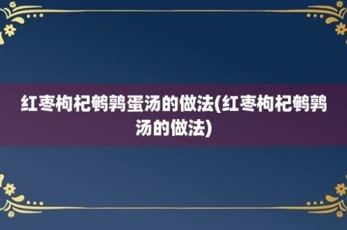 红枣枸杞鹌鹑蛋汤的做法(红枣枸杞鹌鹑汤的做法)