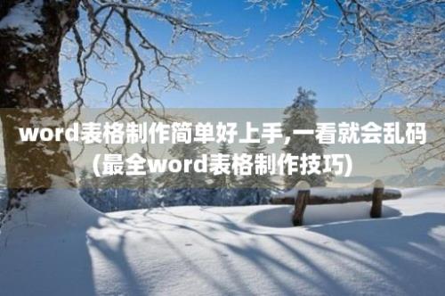 word表格制作简单好上手,一看就会乱码(最全word表格制作技巧)