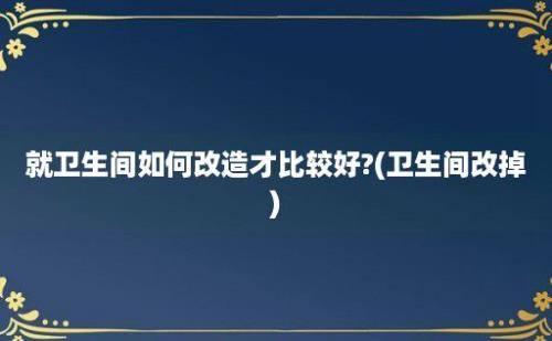 就卫生间如何改造才比较好?(卫生间改掉)