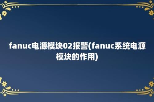 fanuc电源模块02报警(fanuc系统电源模块的作用)