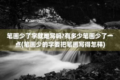 笔画少了字就难写吗?有多少笔画少了一点(笔画少的字要把笔画写得怎样)