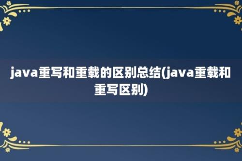 java重写和重载的区别总结(java重载和重写区别)