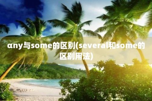 αny与some的区别(several和some的区别用法)