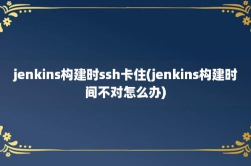 jenkins构建时ssh卡住(jenkins构建时间不对怎么办)