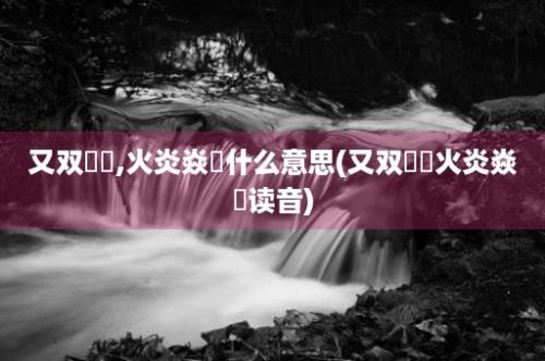 又双叒叕,火炎焱燚什么意思(又双叒叕火炎焱燚读音)