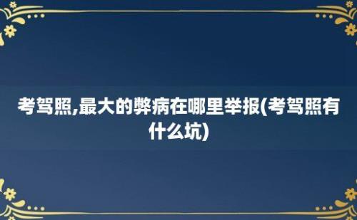 考驾照,最大的弊病在哪里举报(考驾照有什么坑)