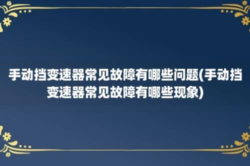 手动挡变速器常见故障有哪些问题(手动挡变速器常见故障有哪些现象)