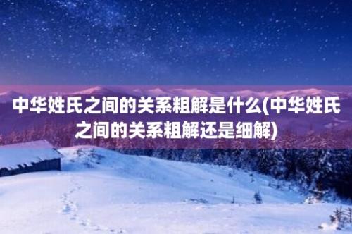 中华姓氏之间的关系粗解是什么(中华姓氏之间的关系粗解还是细解)