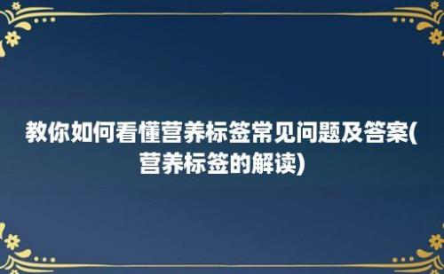 教你如何看懂营养标签常见问题及答案(营养标签的解读)