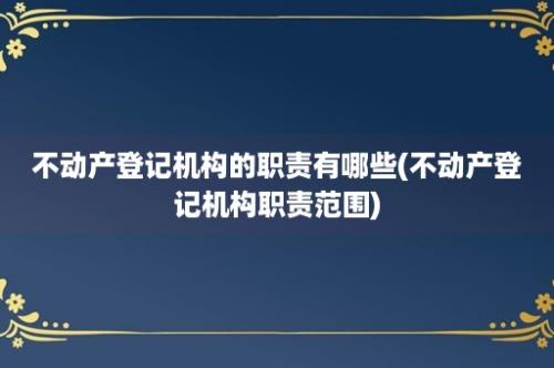 不动产登记机构的职责有哪些(不动产登记机构职责范围)