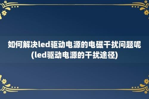 如何解决led驱动电源的电磁干扰问题呢(led驱动电源的干扰途径)