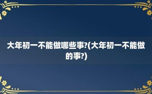 大年初一不能做哪些事?(大年初一不能做的事?)