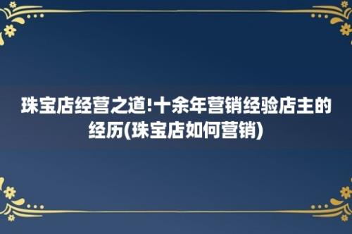 珠宝店经营之道!十余年营销经验店主的经历(珠宝店如何营销)