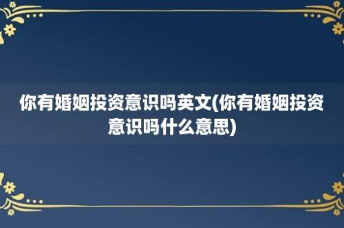 你有婚姻投资意识吗英文(你有婚姻投资意识吗什么意思)