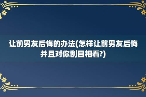 让前男友后悔的办法(怎样让前男友后悔并且对你刮目相看?)