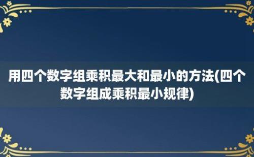 用四个数字组乘积最大和最小的方法(四个数字组成乘积最小规律)