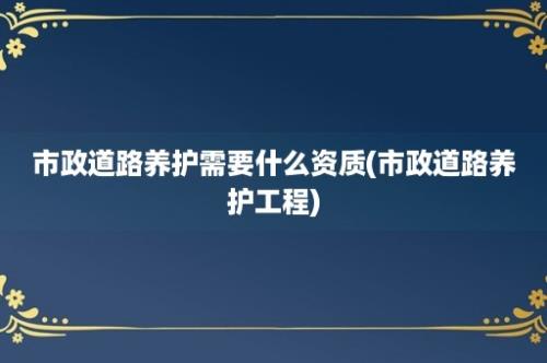 市政道路养护需要什么资质(市政道路养护工程)