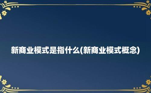 新商业模式是指什么(新商业模式概念)