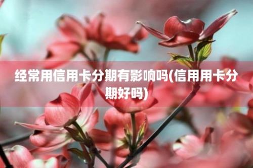 经常用信用卡分期有影响吗(信用用卡分期好吗)