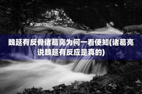 魏延有反骨诸葛亮为何一看便知(诸葛亮说魏延有反应是真的)