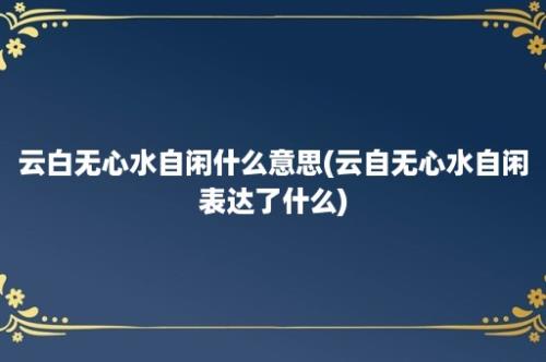 云白无心水自闲什么意思(云自无心水自闲表达了什么)