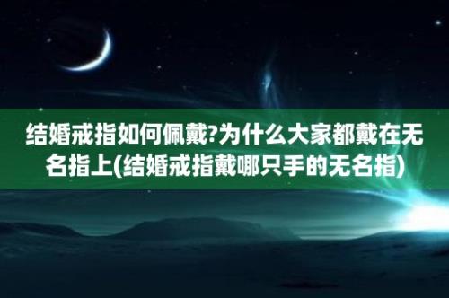 结婚戒指如何佩戴?为什么大家都戴在无名指上(结婚戒指戴哪只手的无名指)