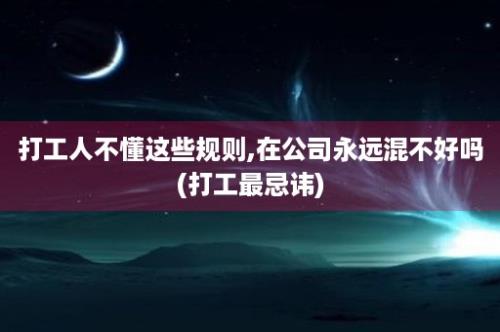 打工人不懂这些规则,在公司永远混不好吗(打工最忌讳)