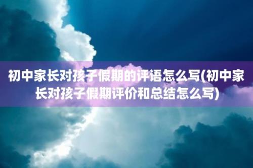 初中家长对孩子假期的评语怎么写(初中家长对孩子假期评价和总结怎么写)