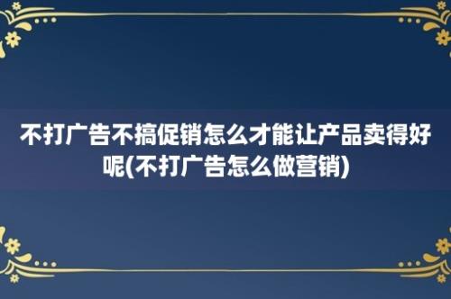 不打广告不搞促销怎么才能让产品卖得好呢(不打广告怎么做营销)