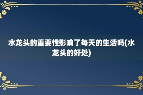 水龙头的重要性影响了每天的生活吗(水龙头的好处)