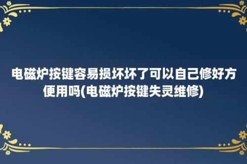 电磁炉按键容易损坏坏了可以自己修好方便用吗(电磁炉按键失灵维修)