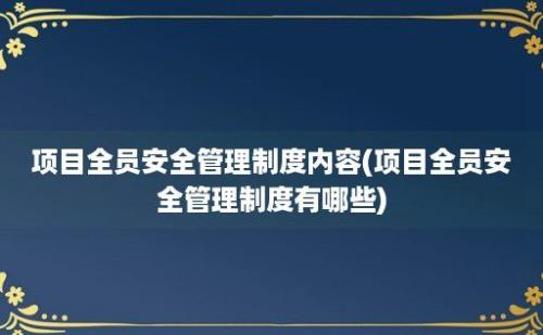 项目全员安全管理制度内容(项目全员安全管理制度有哪些)