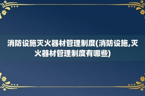 消防设施灭火器材管理制度(消防设施,灭火器材管理制度有哪些)