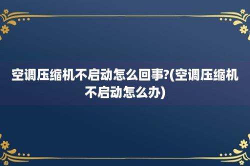 空调压缩机不启动怎么回事?(空调压缩机不启动怎么办)